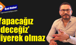 ‘Yapacağız, edeceğiz’ diyerek olmaz