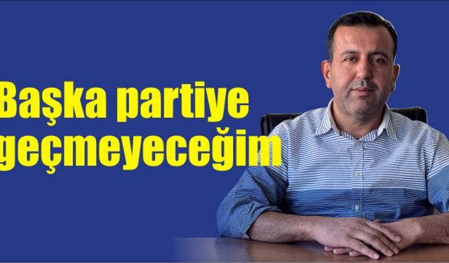 Başka partiye geçmeyeceğim