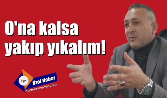 İsa Yıldırım’a kalsa yakıp yıkalım!