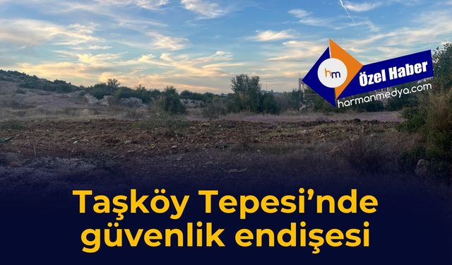 Taşköy Tepesi’nde güvenlik endişesi