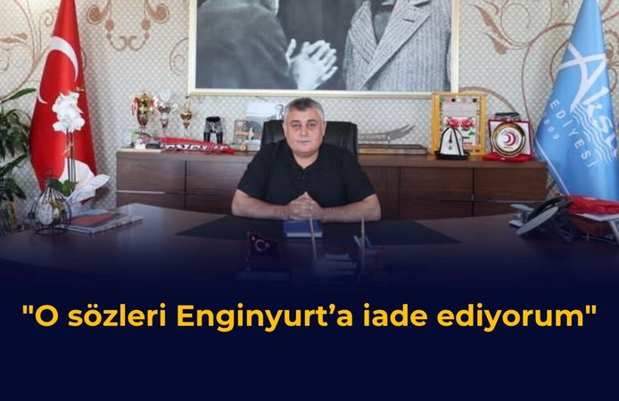 “O sözleri Enginyurt’a iade ediyorum”